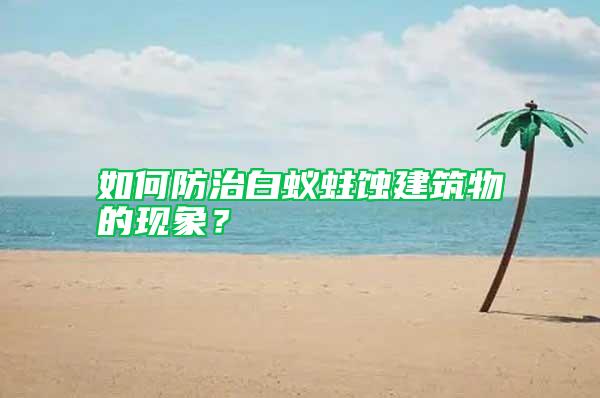 如何防治白蚁蛀蚀建筑物的现象？