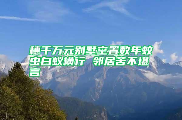 穗千万元别墅空置数年蚊虫白蚁横行 邻居苦不堪言