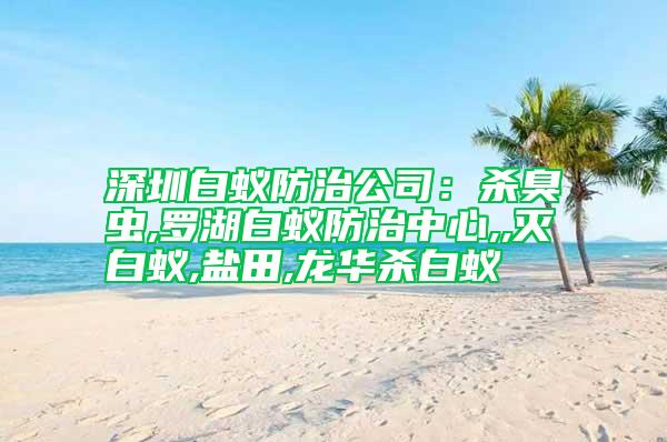 深圳白蚁防治公司：杀臭虫,罗湖白蚁防治中心,,灭白蚁,盐田,龙华杀白蚁