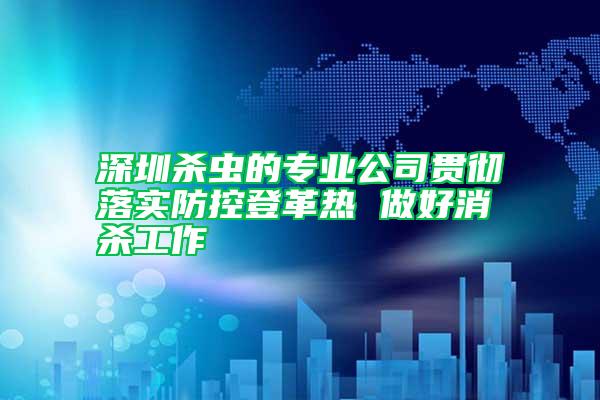 深圳杀虫的专业公司贯彻落实防控登革热 做好消杀工作