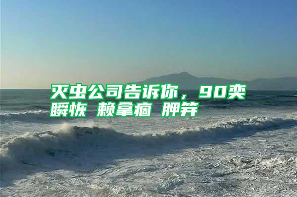 灭虫公司告诉你，90奕瞬恢赖拿痼胛笄