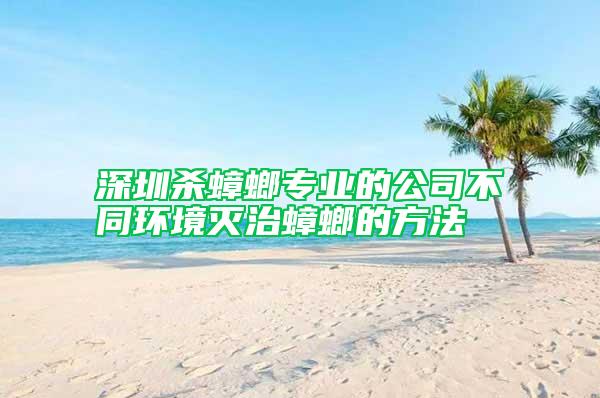 深圳杀蟑螂专业的公司不同环境灭治蟑螂的方法