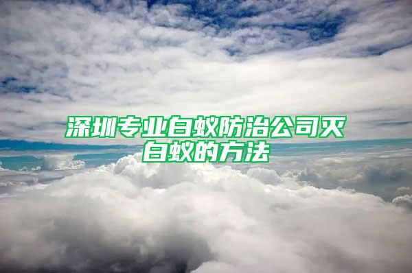 深圳专业白蚁防治公司灭白蚁的方法