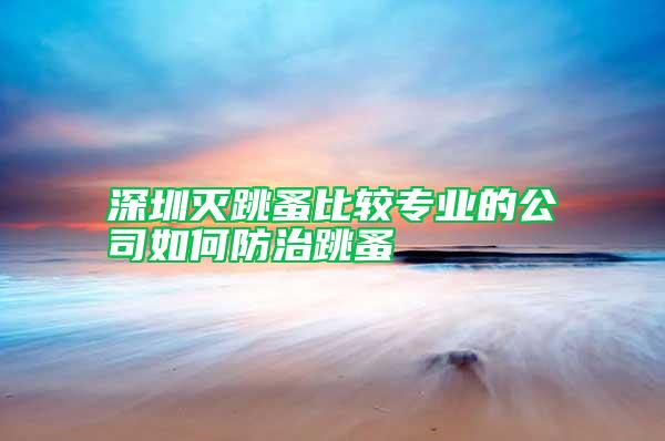 深圳灭跳蚤比较专业的公司如何防治跳蚤