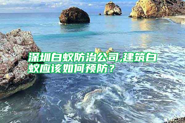 深圳白蚁防治公司,建筑白蚁应该如何预防？