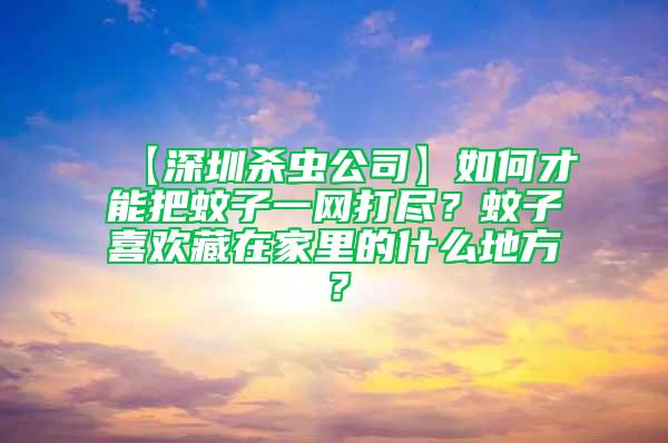 【深圳杀虫公司】如何才能把蚊子一网打尽？蚊子喜欢藏在家里的什么地方？