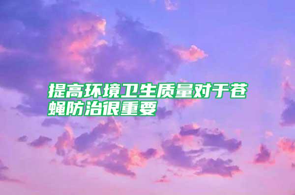 提高环境卫生质量对于苍蝇防治很重要