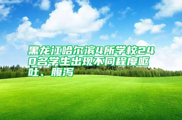 黑龙江哈尔滨4所学校240名学生出现不同程度呕吐、腹泻