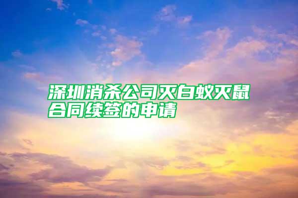 深圳消杀公司灭白蚁灭鼠合同续签的申请