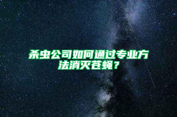 杀虫公司如何通过专业方法消灭苍蝇？