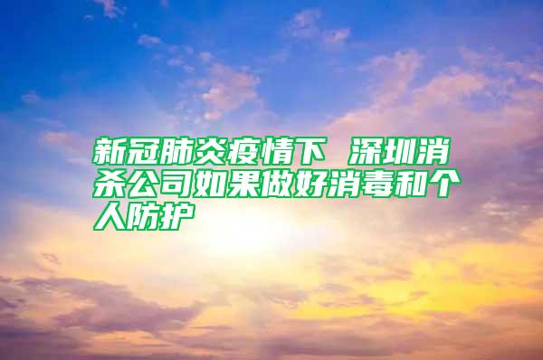 新冠肺炎疫情下 深圳消杀公司如果做好消毒和个人防护