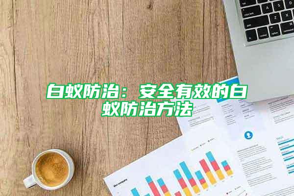 白蚁防治：安全有效的白蚁防治方法