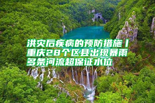 洪灾后疾病的预防措施丨重庆28个区县出现暴雨 多条河流超保证水位