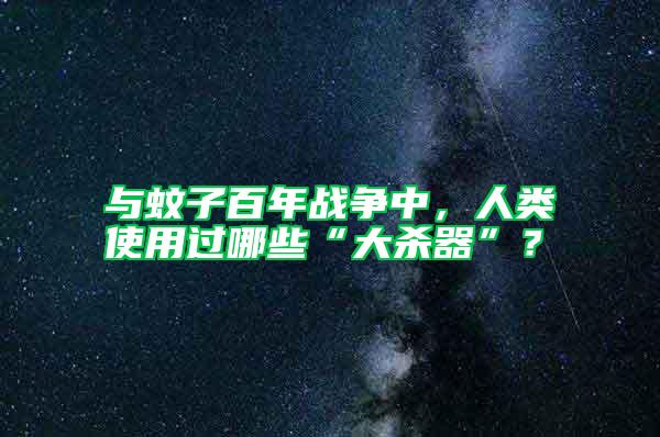 与蚊子百年战争中，人类使用过哪些“大杀器”？