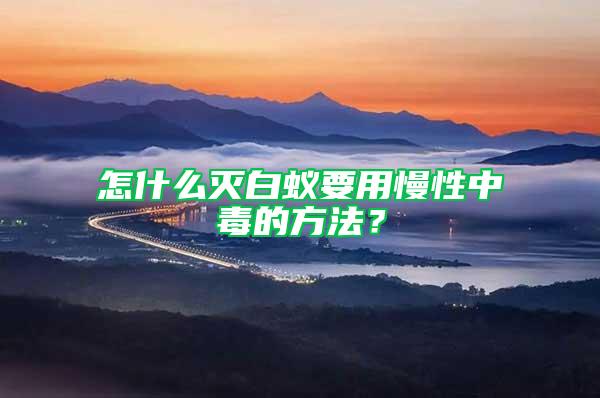 怎什么灭白蚁要用慢性中毒的方法？