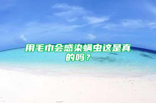 用毛巾会感染螨虫这是真的吗？