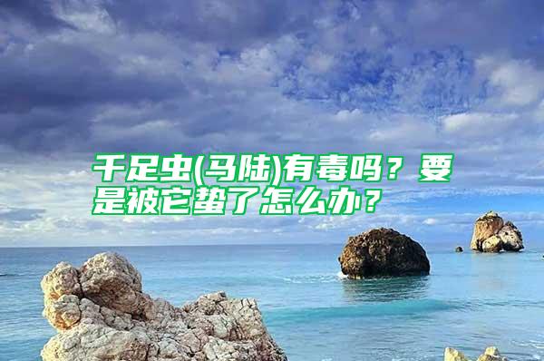 千足虫(马陆)有毒吗？要是被它蛰了怎么办？