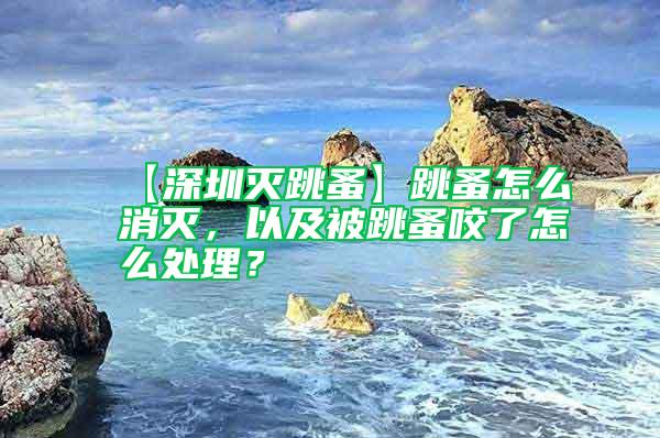 【深圳灭跳蚤】跳蚤怎么消灭，以及被跳蚤咬了怎么处理？