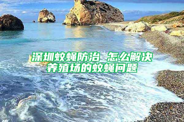 深圳蚊蝇防治 怎么解决养殖场的蚊蝇问题