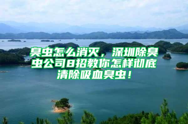 臭虫怎么消灭，深圳除臭虫公司8招教你怎样彻底清除吸血臭虫！