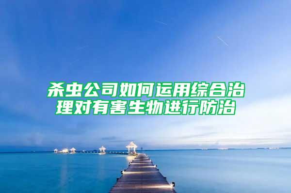 杀虫公司如何运用综合治理对有害生物进行防治