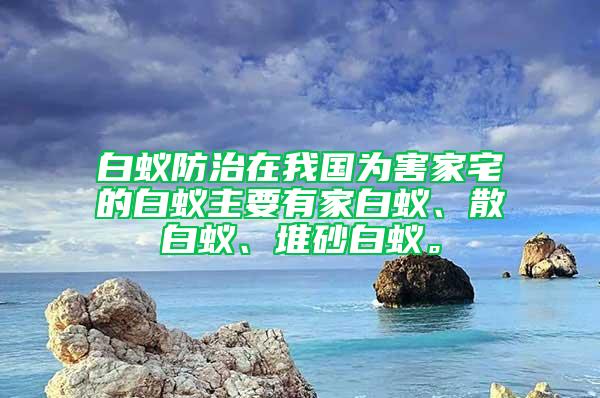 白蚁防治在我国为害家宅的白蚁主要有家白蚁、散白蚁、堆砂白蚁。