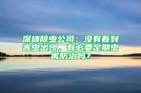 深圳除虫公司：没有看到害虫出现，有必要定期虫害防治吗？