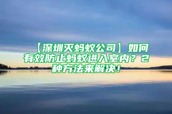 【深圳灭蚂蚁公司】如何有效防止蚂蚁进入室内？2种方法来解决！