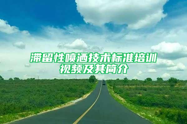 滞留性喷洒技术标准培训视频及其简介