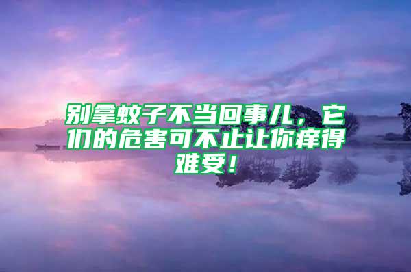 别拿蚊子不当回事儿，它们的危害可不止让你痒得难受！