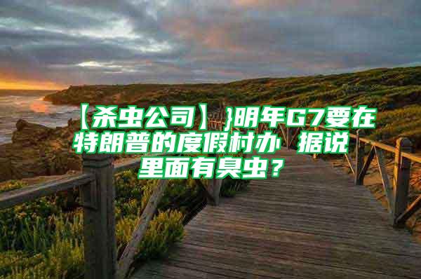 【杀虫公司】}明年G7要在特朗普的度假村办 据说里面有臭虫？