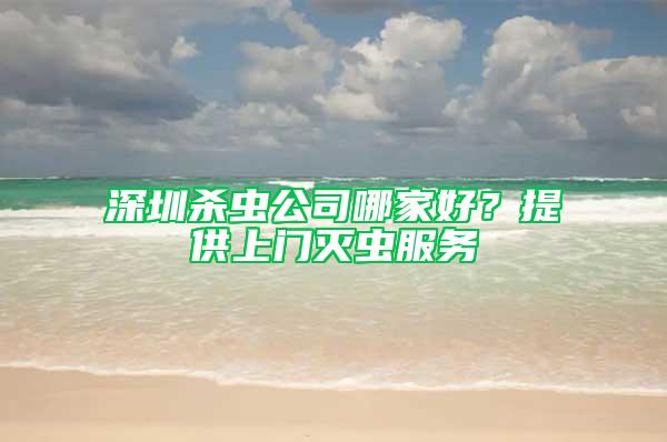 深圳杀虫公司哪家好？提供上门灭虫服务