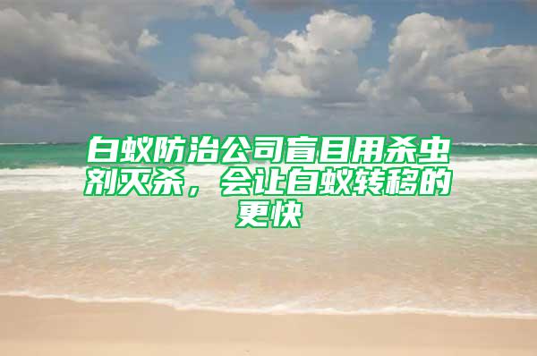 白蚁防治公司盲目用杀虫剂灭杀，会让白蚁转移的更快