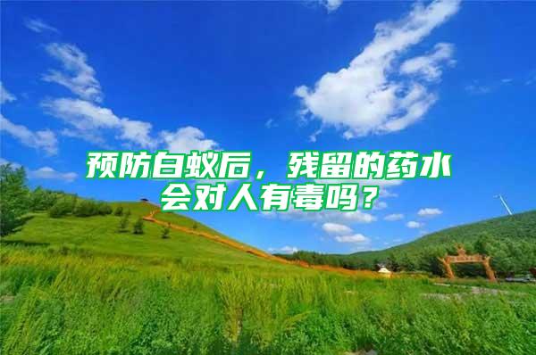 预防白蚁后，残留的药水会对人有毒吗？