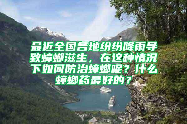 最近全国各地纷纷降雨导致蟑螂滋生，在这种情况下如何防治蟑螂呢？什么蟑螂药最好的？