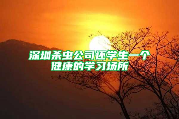 深圳杀虫公司还学生一个健康的学习场所