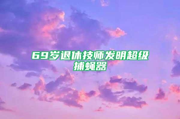 69岁退休技师发明超级捕蝇器