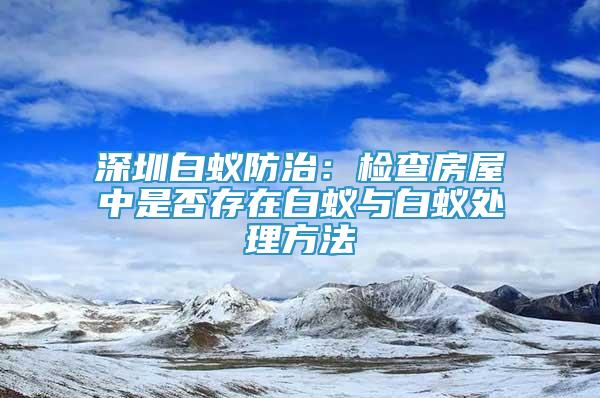 深圳白蚁防治：检查房屋中是否存在白蚁与白蚁处理方法