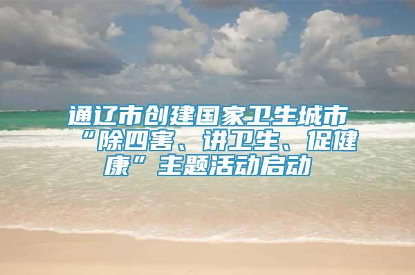 通辽市创建国家卫生城市“除四害、讲卫生、促健康”主题活动启动