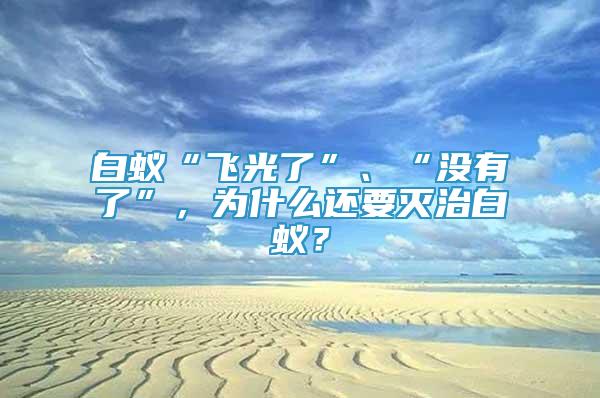 白蚁“飞光了”、“没有了”，为什么还要灭治白蚁？