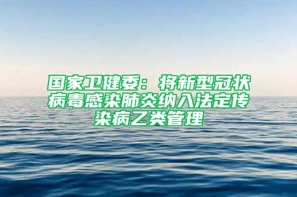 国家卫健委：将新型冠状病毒感染肺炎纳入法定传染病乙类管理