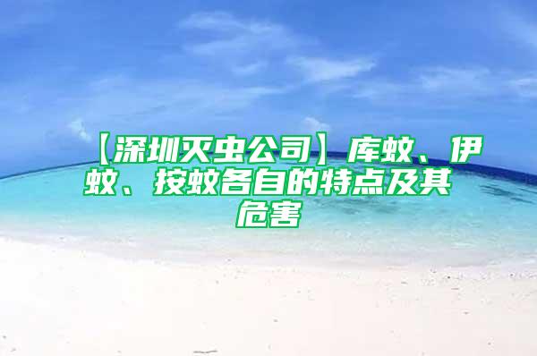 【深圳灭虫公司】库蚊、伊蚊、按蚊各自的特点及其危害