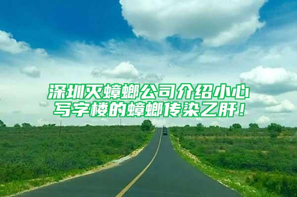 深圳灭蟑螂公司介绍小心写字楼的蟑螂传染乙肝！