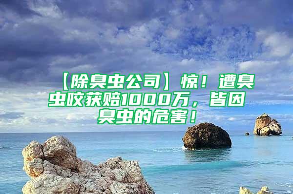 【除臭虫公司】惊！遭臭虫咬获赔1000万，皆因臭虫的危害！