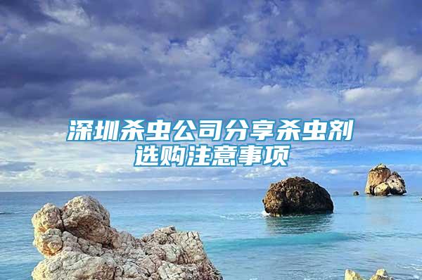 深圳杀虫公司分享杀虫剂选购注意事项