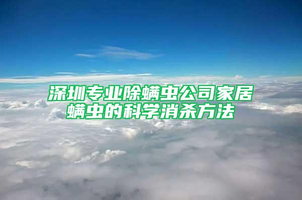 深圳专业除螨虫公司家居螨虫的科学消杀方法