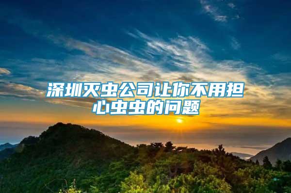 深圳灭虫公司让你不用担心虫虫的问题