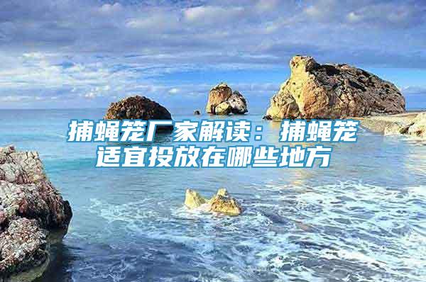 捕蝇笼厂家解读：捕蝇笼适宜投放在哪些地方