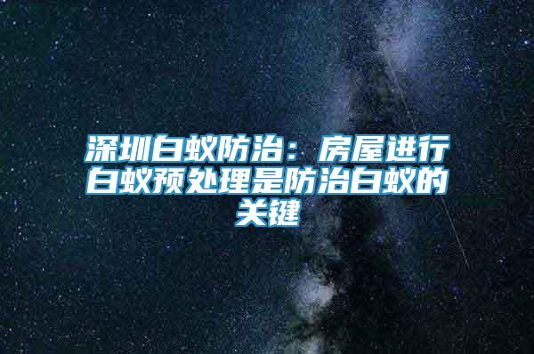 深圳白蚁防治：房屋进行白蚁预处理是防治白蚁的关键