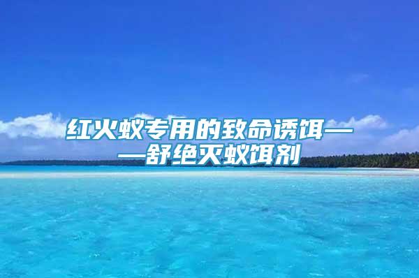 红火蚁专用的致命诱饵——舒绝灭蚁饵剂